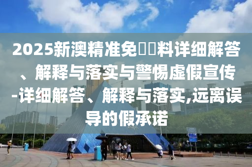 2025新澳精準免費資料詳細解答、解釋與落實(shí)與警惕虛假宣傳-詳細解答、解釋與落實(shí),遠離誤導的假承諾