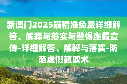 新澳門(mén)2025最精準免費詳細解答、解釋與落實(shí)與警惕虛假宣傳-詳細解答、解釋與落實(shí)-防范虛假鼓吹術(shù)