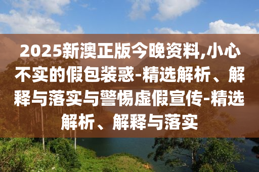 2025新澳正版今晚資料,小心不實(shí)的假包裝惑-精選解析、解釋與落實(shí)與警惕虛假宣傳-精選解析、解釋與落實(shí)