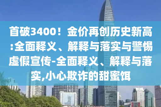 首破3400！金價(jià)再創(chuàng  )歷史新高:全面釋義、解釋與落實(shí)與警惕虛假宣傳-全面釋義、解釋與落實(shí),小心欺詐的甜蜜餌