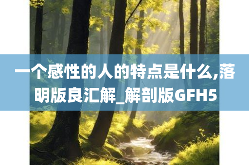 一个感性的人的特点是什么,落明版良汇解_解剖版GFH5