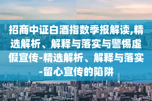 招商中證白酒指數季報解讀,精選解析、解釋與落實(shí)與警惕虛假宣傳-精選解析、解釋與落實(shí)-留心宣傳的陷阱