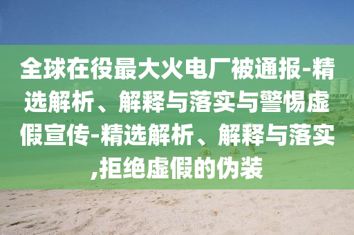 全球在役最大火電廠(chǎng)被通報-精選解析、解釋與落實(shí)與警惕虛假宣傳-精選解析、解釋與落實(shí),拒絕虛假的偽裝