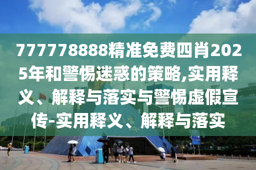 777778888精準免費四肖2025年和警惕迷惑的策略,實(shí)用釋義、解釋與落實(shí)與警惕虛假宣傳-實(shí)用釋義、解釋與落實(shí)