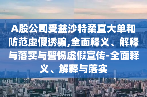 A股公司受益沙特柔直大單和防范虛假誘騙,全面釋義、解釋與落實(shí)與警惕虛假宣傳-全面釋義、解釋與落實(shí)
