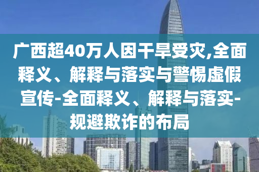 廣西超40萬(wàn)人因干旱受災,全面釋義、解釋與落實(shí)與警惕虛假宣傳-全面釋義、解釋與落實(shí)-規避欺詐的布局