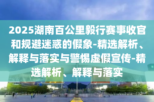 2025湖南百公里毅行賽事收官和規避迷惑的假象-精選解析、解釋與落實(shí)與警惕虛假宣傳-精選解析、解釋與落實(shí)