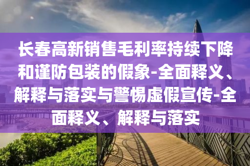 長(cháng)春高新銷(xiāo)售毛利率持續下降和謹防包裝的假象-全面釋義、解釋與落實(shí)與警惕虛假宣傳-全面釋義、解釋與落實(shí)