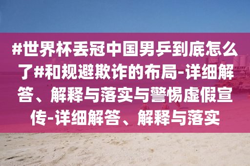 #世界杯丟冠中國男乒到底怎么了#和規避欺詐的布局-詳細解答、解釋與落實(shí)與警惕虛假宣傳-詳細解答、解釋與落實(shí)