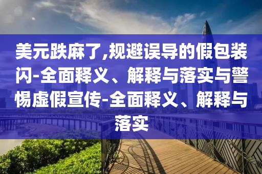 美元跌麻了,規避誤導的假包裝閃-全面釋義、解釋與落實(shí)與警惕虛假宣傳-全面釋義、解釋與落實(shí)
