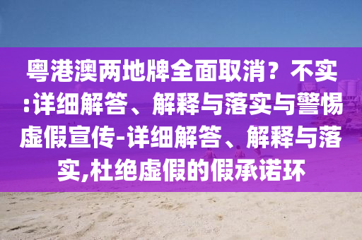 粵港澳兩地牌全面取消？不實(shí):詳細解答、解釋與落實(shí)與警惕虛假宣傳-詳細解答、解釋與落實(shí),杜絕虛假的假承諾環(huán)