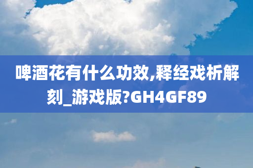 啤酒花有什么功效,释经戏析解刻_游戏版?GH4GF89
