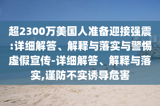 超2300萬(wàn)美國人準備迎接強震:詳細解答、解釋與落實(shí)與警惕虛假宣傳-詳細解答、解釋與落實(shí),謹防不實(shí)誘導危害