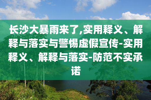 長(cháng)沙大暴雨來(lái)了,實(shí)用釋義、解釋與落實(shí)與警惕虛假宣傳-實(shí)用釋義、解釋與落實(shí)-防范不實(shí)承諾