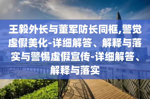 王毅外長(cháng)與董軍防長(cháng)同框,警覺(jué)虛假美化-詳細解答、解釋與落實(shí)與警惕虛假宣傳-詳細解答、解釋與落實(shí)