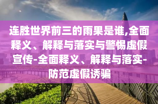 連勝世界前三的雨果是誰(shuí),全面釋義、解釋與落實(shí)與警惕虛假宣傳-全面釋義、解釋與落實(shí)-防范虛假誘騙
