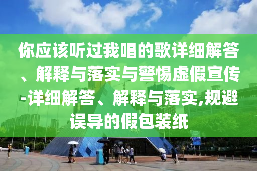 你應該聽(tīng)過(guò)我唱的歌詳細解答、解釋與落實(shí)與警惕虛假宣傳-詳細解答、解釋與落實(shí),規避誤導的假包裝紙