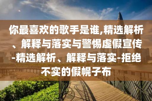 你最喜歡的歌手是誰(shuí),精選解析、解釋與落實(shí)與警惕虛假宣傳-精選解析、解釋與落實(shí)-拒絕不實(shí)的假幌子布