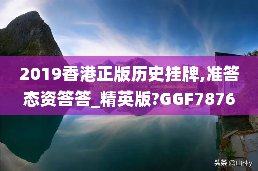 2019香港正版历史挂牌,准答态资答答_精英版?GGF7876