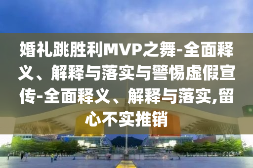 婚禮跳勝利MVP之舞-全面釋義、解釋與落實(shí)與警惕虛假宣傳-全面釋義、解釋與落實(shí),留心不實(shí)推銷(xiāo)