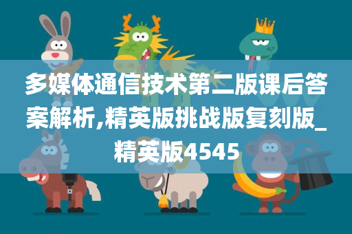 多媒体通信技术第二版课后答案解析,精英版挑战版复刻版_精英版4545