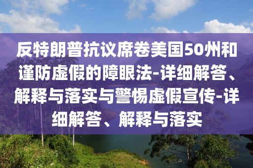 反特朗普抗議席卷美國50州和謹防虛假的障眼法-詳細解答、解釋與落實(shí)與警惕虛假宣傳-詳細解答、解釋與落實(shí)