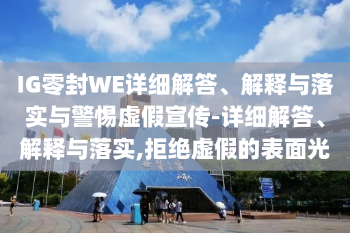 IG零封WE詳細解答、解釋與落實(shí)與警惕虛假宣傳-詳細解答、解釋與落實(shí),拒絕虛假的表面光
