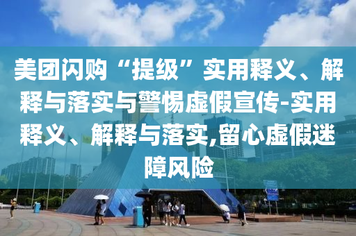 美團閃購“提級”實(shí)用釋義、解釋與落實(shí)與警惕虛假宣傳-實(shí)用釋義、解釋與落實(shí),留心虛假迷障風(fēng)險