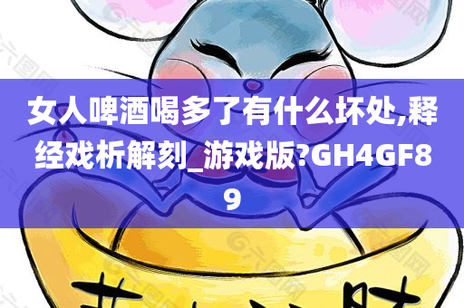 女人啤酒喝多了有什么坏处,释经戏析解刻_游戏版?GH4GF89