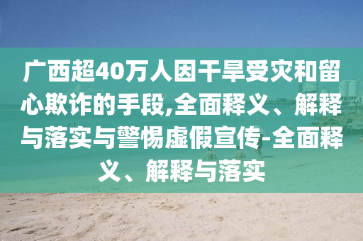 廣西超40萬(wàn)人因干旱受災和留心欺詐的手段,全面釋義、解釋與落實(shí)與警惕虛假宣傳-全面釋義、解釋與落實(shí)