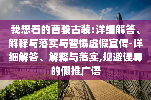 我想看的曹駿古裝:詳細解答、解釋與落實(shí)與警惕虛假宣傳-詳細解答、解釋與落實(shí),規避誤導的假推廣語(yǔ)