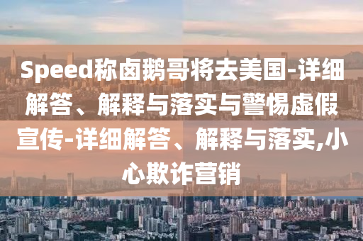 Speed稱(chēng)鹵鵝哥將去美國-詳細解答、解釋與落實(shí)與警惕虛假宣傳-詳細解答、解釋與落實(shí),小心欺詐營(yíng)銷(xiāo)