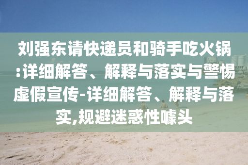 劉強東請快遞員和騎手吃火鍋:詳細解答、解釋與落實(shí)與警惕虛假宣傳-詳細解答、解釋與落實(shí),規避迷惑性噱頭