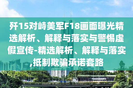 殲15對峙美軍F18畫(huà)面曝光精選解析、解釋與落實(shí)與警惕虛假宣傳-精選解析、解釋與落實(shí),抵制欺騙承諾套路