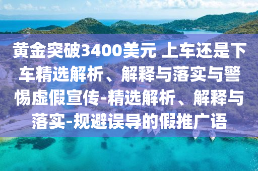 黃金突破3400美元 上車(chē)還是下車(chē)精選解析、解釋與落實(shí)與警惕虛假宣傳-精選解析、解釋與落實(shí)-規避誤導的假推廣語(yǔ)