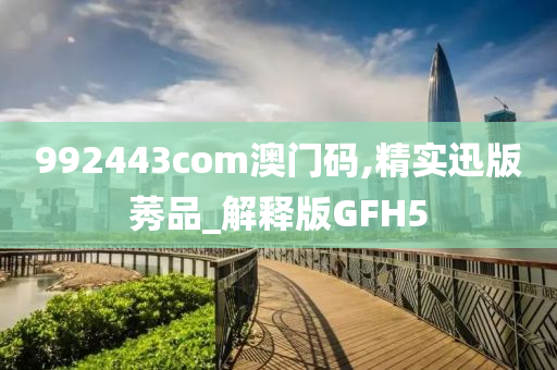 992443com澳门码,精实迅版莠品_解释版GFH5