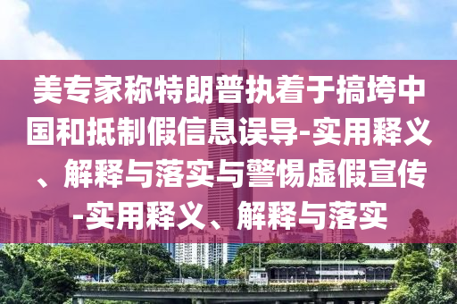 美專(zhuān)家稱(chēng)特朗普執著(zhù)于搞垮中國和抵制假信息誤導-實(shí)用釋義、解釋與落實(shí)與警惕虛假宣傳-實(shí)用釋義、解釋與落實(shí)