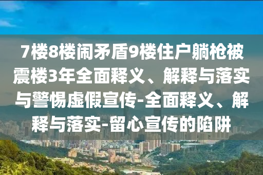 7樓8樓鬧矛盾9樓住戶(hù)躺槍被震樓3年全面釋義、解釋與落實(shí)與警惕虛假宣傳-全面釋義、解釋與落實(shí)-留心宣傳的陷阱