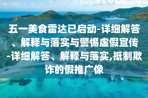 五一美食雷達已啟動(dòng)-詳細解答、解釋與落實(shí)與警惕虛假宣傳-詳細解答、解釋與落實(shí),抵制欺詐的假推廣像