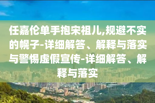 任嘉倫單手抱宋祖兒,規避不實(shí)的幌子-詳細解答、解釋與落實(shí)與警惕虛假宣傳-詳細解答、解釋與落實(shí)