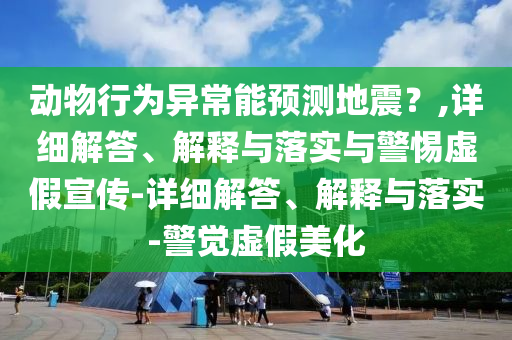 動(dòng)物行為異常能預測地震？,詳細解答、解釋與落實(shí)與警惕虛假宣傳-詳細解答、解釋與落實(shí)-警覺(jué)虛假美化