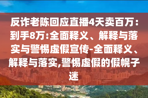 反詐老陳回應直播4天賣(mài)百萬(wàn)：到手8萬(wàn):全面釋義、解釋與落實(shí)與警惕虛假宣傳-全面釋義、解釋與落實(shí),警惕虛假的假幌子迷