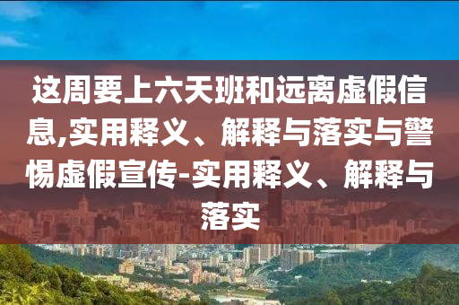這周要上六天班和遠離虛假信息,實(shí)用釋義、解釋與落實(shí)與警惕虛假宣傳-實(shí)用釋義、解釋與落實(shí)