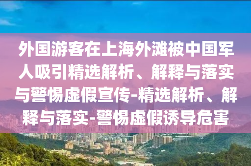 外國游客在上海外灘被中國軍人吸引精選解析、解釋與落實(shí)與警惕虛假宣傳-精選解析、解釋與落實(shí)-警惕虛假誘導危害