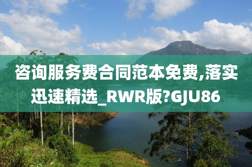 咨询服务费合同范本免费,落实迅速精选_RWR版?GJU86