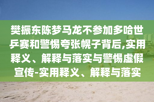 樊振東陳夢(mèng)馬龍不參加多哈世乒賽和警惕夸張幌子背后,實(shí)用釋義、解釋與落實(shí)與警惕虛假宣傳-實(shí)用釋義、解釋與落實(shí)
