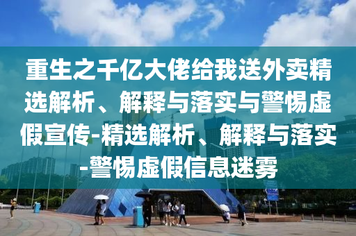 重生之千億大佬給我送外賣(mài)精選解析、解釋與落實(shí)與警惕虛假宣傳-精選解析、解釋與落實(shí)-警惕虛假信息迷霧