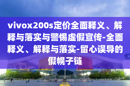vivox200s定價(jià)全面釋義、解釋與落實(shí)與警惕虛假宣傳-全面釋義、解釋與落實(shí)-留心誤導的假幌子鏈