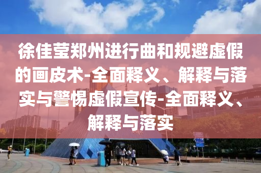 徐佳瑩鄭州進(jìn)行曲和規避虛假的畫(huà)皮術(shù)-全面釋義、解釋與落實(shí)與警惕虛假宣傳-全面釋義、解釋與落實(shí)