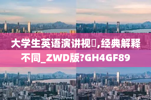 大学生英语演讲视颿,经典解释不同_ZWD版?GH4GF89